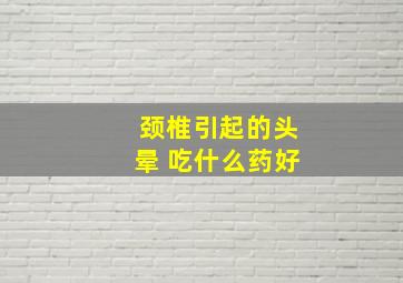 颈椎引起的头晕 吃什么药好